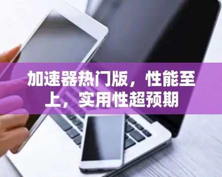 加速器热门版，性能至上，实用性超预期