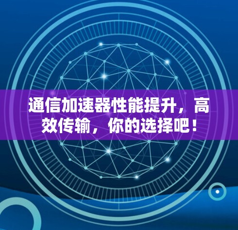 通信加速器性能提升，高效传输，你的选择吧！