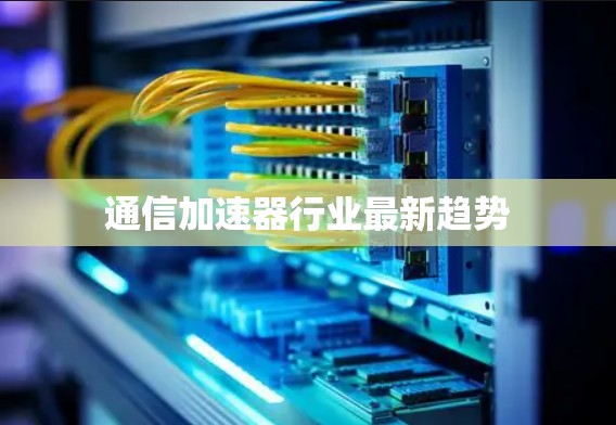 通信加速器行业最新趋势