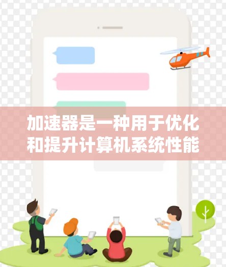 加速器是一种用于优化和提升计算机系统性能的工具或软件。以下是一些常见的加速器软件及其特点，供您参考选择