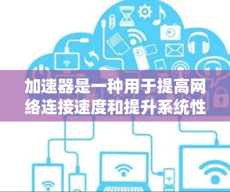 加速器是一种用于提高网络连接速度和提升系统性能的工具。以下是一些用户可能比较感兴趣的加速器推荐,涵盖了多种功能和应用场景