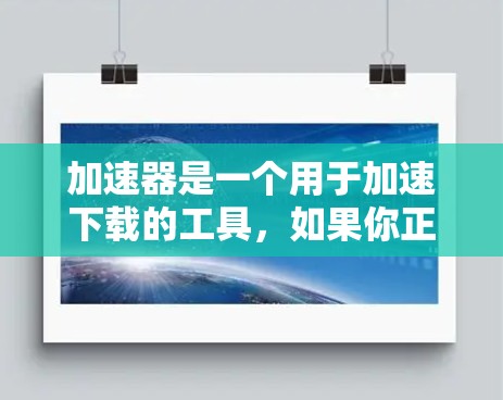 加速器是一个用于加速下载的工具，如果你正在寻找热门下载资源，那么加速器可以帮助你更快地下载到所需文件。以下是一些常用的加速器推荐，它们提供多种下载方式，包括免费下载、快速下载和在线下载