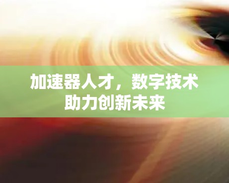 加速器人才，数字技术助力创新未来