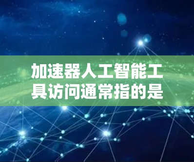加速器人工智能工具访问通常指的是使用特定的工具或框架来加速AI模型的运行、部署或部署到特定环境中。以下是一些常见的加速器工具和使用场景