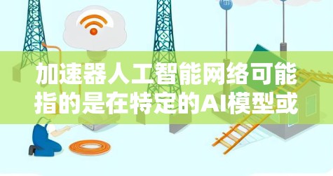 加速器人工智能网络可能指的是在特定的AI模型或AI网络上使用加速器来提高推理速度。加速器通常是用于加速特定计算任务的硬件设备,例如GPU、TPU、NPU等。在AI领域,加速器可能指代以下几种情况