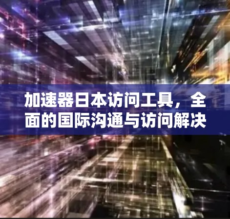 加速器日本访问工具,全面的国际沟通与访问解决方案
