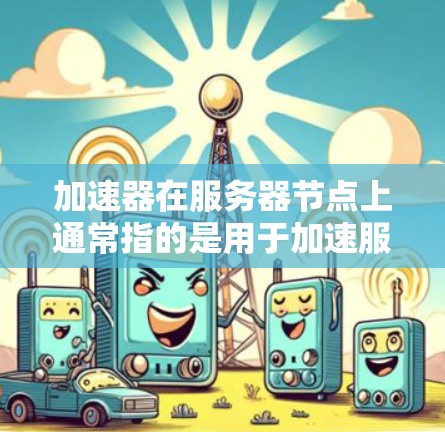 加速器在服务器节点上通常指的是用于加速服务器性能、优化数据处理或提高响应速度的技术或工具。加速器可能包括但不限于