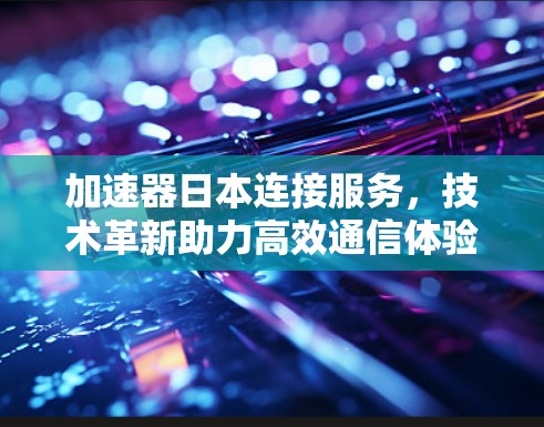 加速器日本连接服务,技术革新助力高效通信体验