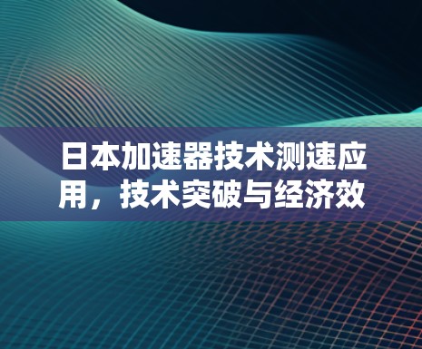 日本加速器技术测速应用,技术突破与经济效益