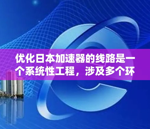 优化日本加速器的线路是一个系统性工程,涉及多个环节的综合优化。以下是一个有条理的优化方案,涵盖各个重要方面