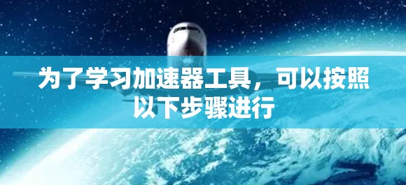 为了学习加速器工具,可以按照以下步骤进行