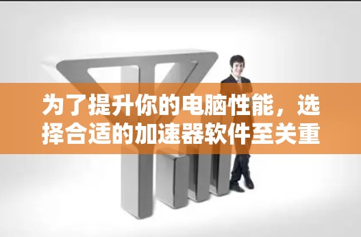 为了提升你的电脑性能，选择合适的加速器软件至关重要。以下是一个分点列出的指南，涵盖常见的加速器软件及其使用建议
