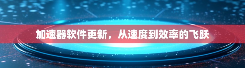 加速器软件更新，从速度到效率的飞跃