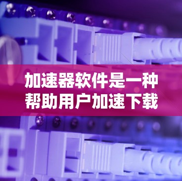 加速器软件是一种帮助用户加速下载视频、音频或游戏资源的工具。以下是对加速器软件的详细总结