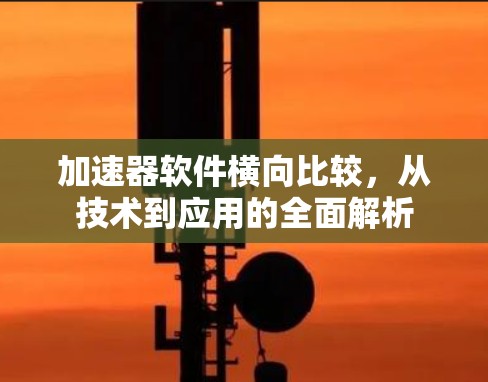 加速器软件横向比较,从技术到应用的全面解析