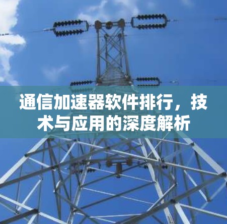 通信加速器软件排行,技术与应用的深度解析