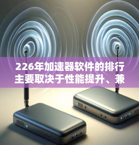 226年加速器软件的排行主要取决于性能提升、兼容性、使用门槛、社区支持以及技术趋势等因素。以下是对其的主要分析