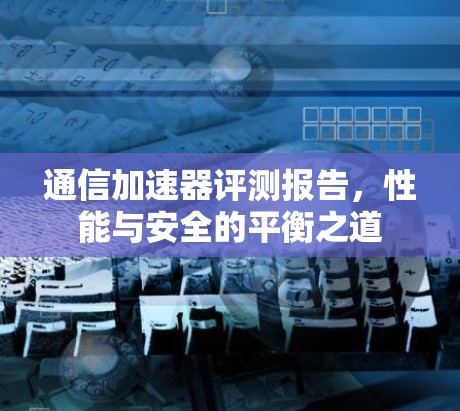 通信加速器评测报告,性能与安全的平衡之道