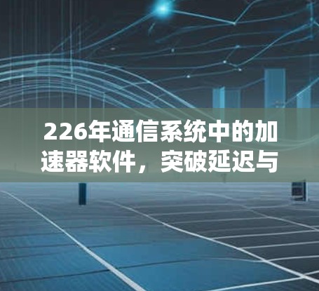 226年通信系统中的加速器软件,突破延迟与效率的未来解决方案
