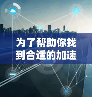 为了帮助你找到合适的加速器软件,以下是分步骤的建议