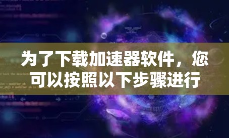 为了下载加速器软件,您可以按照以下步骤进行