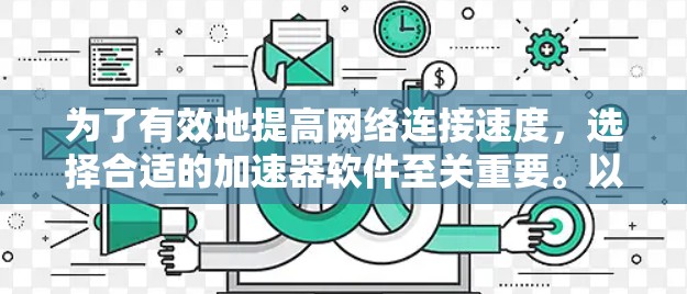 为了有效地提高网络连接速度,选择合适的加速器软件至关重要。以下是一些推荐的加速器软件,根据不同的需求进行选择