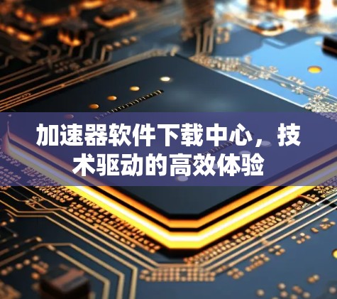 加速器软件下载中心，技术驱动的高效体验