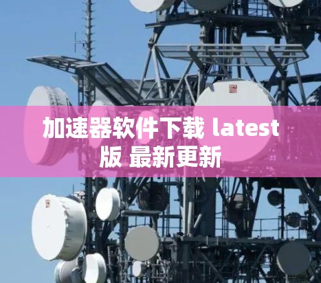 加速器软件下载 latest版 最新更新