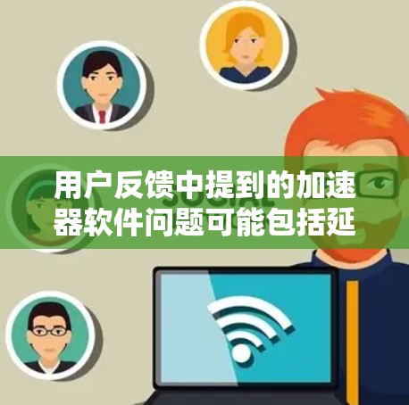 用户反馈中提到的加速器软件问题可能包括延迟、卡顿、加载速度慢、网络连接不畅以及易用性问题。以下是针对这些常见问题的优化建议