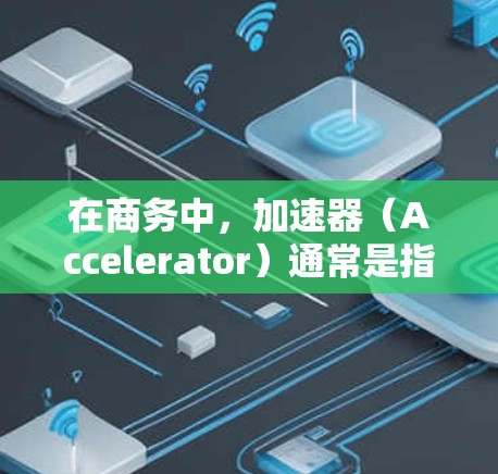 在商务中,加速器(Accelerator)通常是指用于提高访问速度、减少延迟或提升效率的工具或技术。以下是一个关于如何制作一个高效的商务访问方案的详细指南