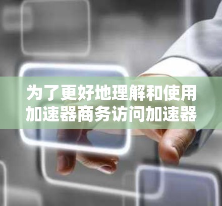 为了更好地理解和使用加速器商务访问加速器，以下是一个详细的步骤指南
