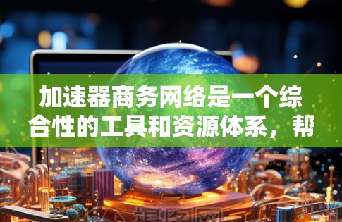 加速器商务网络是一个综合性的工具和资源体系,帮助商务人士提升自己在商业领域的竞争力。以下是对该网络的详细分析