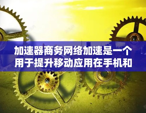 加速器商务网络加速是一个用于提升移动应用在手机和移动设备上的速度的工具。以下是详细的步骤指南,帮助你更好地使用这个工具