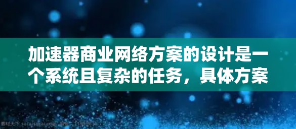 加速器商业网络方案的设计是一个系统且复杂的任务，具体方案会根据项目需求和目标来制定。以下是一些关键模块和步骤，帮助您构建一个有效的加速器商业网络方案