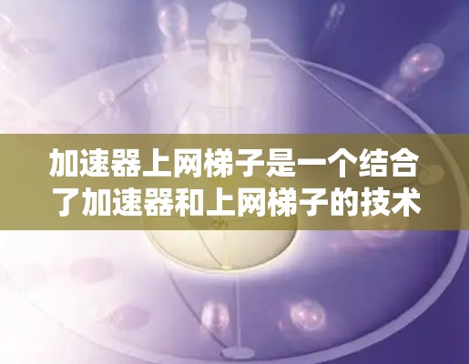 加速器上网梯子是一个结合了加速器和上网梯子的技术术语,主要指用于加速数据传输和提升网络性能的设备或系统。以下是关于该概念的详细解释
