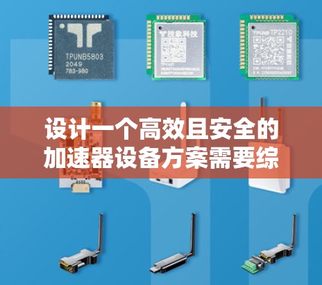 设计一个高效且安全的加速器设备方案需要综合考虑多个因素,包括功能需求、性能优化、安全性以及用户友好的用户体验。以下是一个详细的设计方案