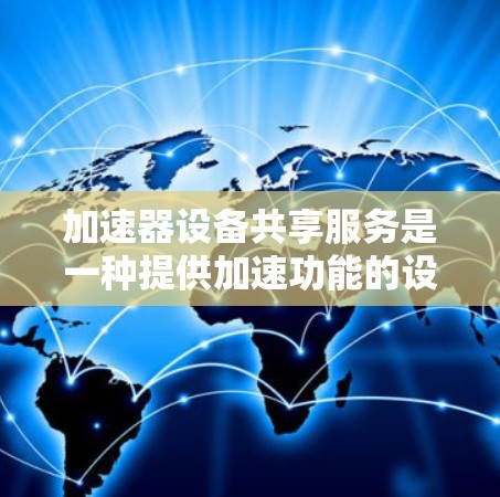 加速器设备共享服务是一种提供加速功能的设备,帮助用户更快地连接到互联网。以下是对该主题的详细分析和总结