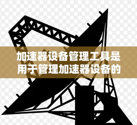 加速器设备管理工具是用于管理加速器设备的工具，帮助用户高效地配置和管理加速器设备。以下是一个详细且结构化的总结，涵盖基本概念、用户需求、主要工具、使用步骤和注意事项