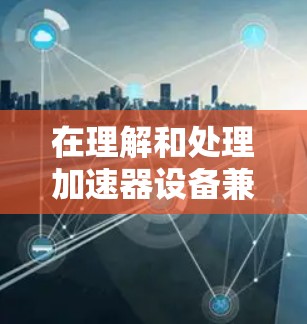 在理解和处理加速器设备兼容问题时,需要从多个角度进行分析,包括硬件兼容性、软件兼容性、插件兼容性以及设备软件包的兼容性。以下是逐步的解释和解决方案