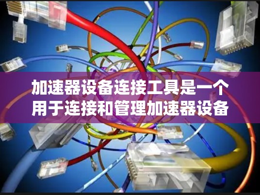 加速器设备连接工具是一个用于连接和管理加速器设备的软件或硬件系统，旨在提升系统性能，优化加速器设备的使用和运行效率。以下是对该工具的详细总结