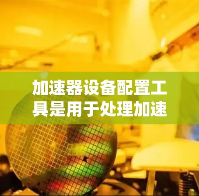 加速器设备配置工具是用于处理加速器设备的配置和优化的软件或工具。以下是一个系统性的指南,帮助您更好地理解和使用这些工具
