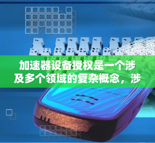 加速器设备授权是一个涉及多个领域的复杂概念，涉及技术、法律、伦理和管理等多个层面。以下是对加速器设备授权的详细解析