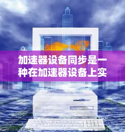 加速器设备同步是一种在加速器设备上实现设备与驱动系统的同步技术,旨在确保设备能够准确模仿驱动系统的动作。以下是对该技术的详细总结