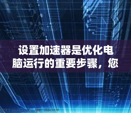 设置加速器是优化电脑运行的重要步骤，您可以按照以下步骤操作