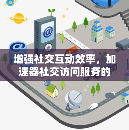 增强社交互动效率，加速器社交访问服务的未来展望