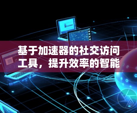基于加速器的社交访问工具,提升效率的智能解决方案
