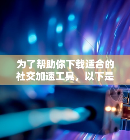 为了帮助你下载适合的社交加速工具,以下是一些推荐的步骤和工具