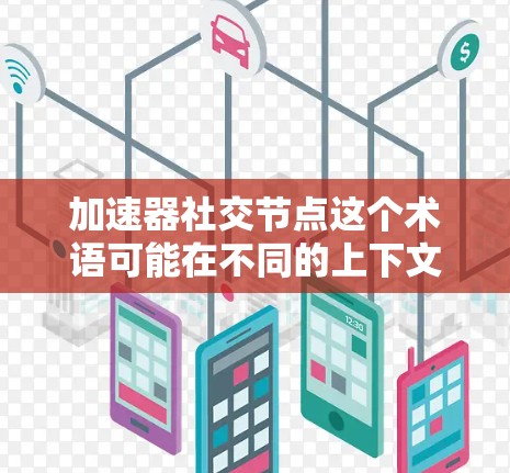 加速器社交节点这个术语可能在不同的上下文中有不同的解释。以下是一些可能的解释和含义