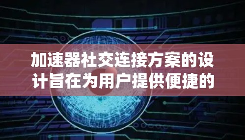 加速器社交连接方案的设计旨在为用户提供便捷的社交连接体验,同时保障系统的安全性和高效性。以下是该方案的详细总结