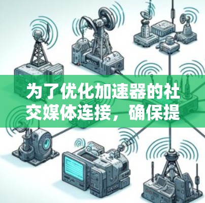 为了优化加速器的社交媒体连接,确保提升用户体验并符合社交媒体平台的规则,可以按照以下步骤进行